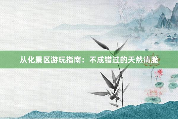 从化景区游玩指南：不成错过的天然清脆