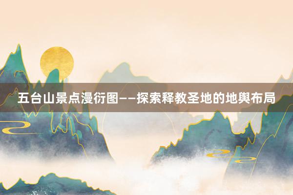 五台山景点漫衍图——探索释教圣地的地舆布局