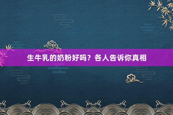 生牛乳的奶粉好吗？各人告诉你真相