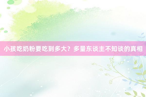 小孩吃奶粉要吃到多大？多量东谈主不知谈的真相