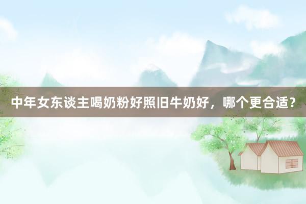 中年女东谈主喝奶粉好照旧牛奶好，哪个更合适？